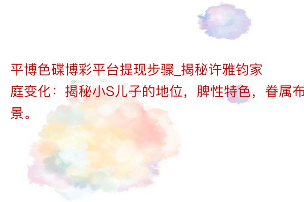 平博色碟博彩平台提现步骤_揭秘许雅钧家庭变化：揭秘小S儿子的地位，脾性特色，眷属布景。