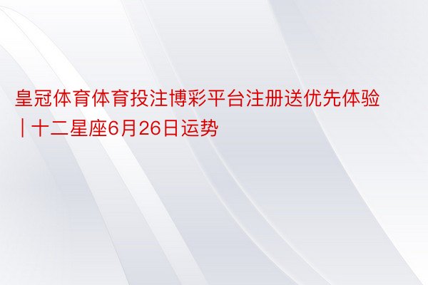 皇冠体育体育投注博彩平台注册送优先体验 | 十二星座6月26日运势