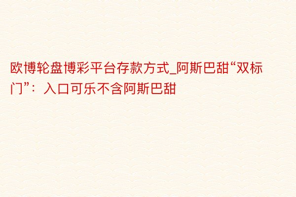 欧博轮盘博彩平台存款方式_阿斯巴甜“双标门”：入口可乐不含阿斯巴甜