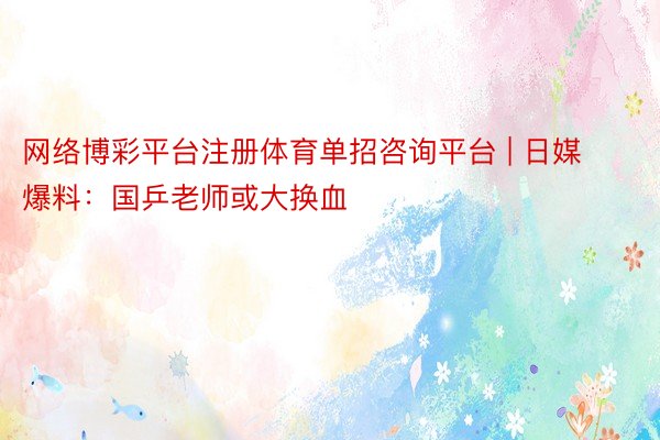 网络博彩平台注册体育单招咨询平台 | 日媒爆料：国乒老师或大换血