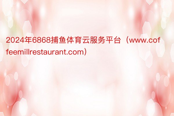2024年6868捕鱼体育云服务平台（www.coffeemillrestaurant.com）