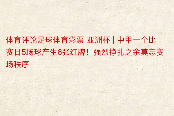 体育评论足球体育彩票 亚洲杯 | 中甲一个比赛日5场球产生6张红牌！强烈挣扎之余莫忘赛场秩序