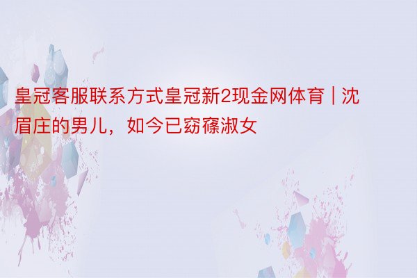 皇冠客服联系方式皇冠新2现金网体育 | 沈眉庄的男儿，如今已窈窱淑女