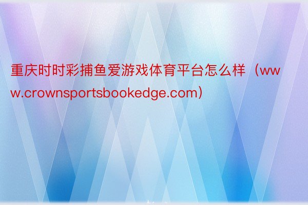 重庆时时彩捕鱼爱游戏体育平台怎么样（www.crownsportsbookedge.com）