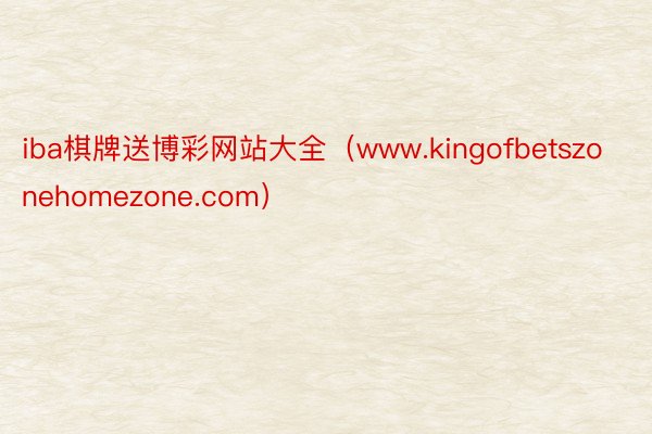 iba棋牌送博彩网站大全（www.kingofbetszonehomezone.com）