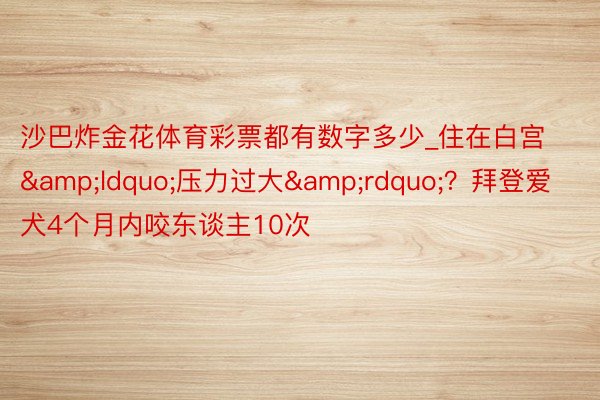 沙巴炸金花体育彩票都有数字多少_住在白宫&ldquo;压力过大&rdquo;？拜登爱犬4个月内咬东谈主10次