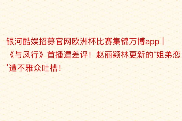 银河酷娱招募官网欧洲杯比赛集锦万博app | 《与凤行》首播遭差评！赵丽颖林更新的‘姐弟恋’遭不雅众吐槽！