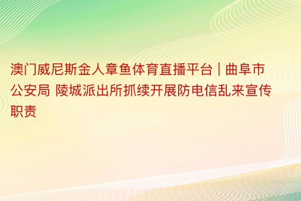 澳门威尼斯金人章鱼体育直播平台 | 曲阜市公安局 陵城派出所抓续开展防电信乱来宣传职责
