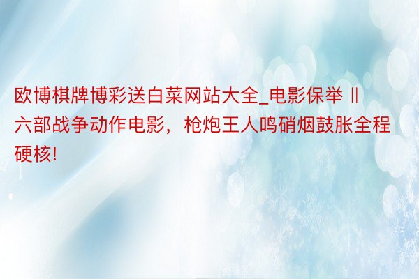 欧博棋牌博彩送白菜网站大全_电影保举 ‖ 六部战争动作电影，枪炮王人鸣硝烟鼓胀全程硬核!