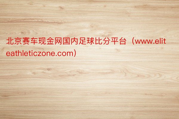 北京赛车现金网国内足球比分平台(www.eliteathleticzone.com)