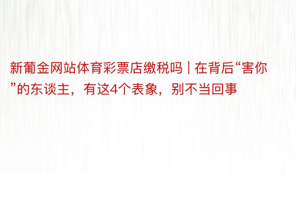 新葡金网站体育彩票店缴税吗 | 在背后“害你”的东谈主，有这4个表象，别不当回事