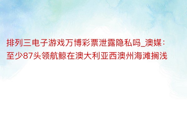 排列三电子游戏万博彩票泄露隐私吗_澳媒：至少87头领航鲸在澳大利亚西澳州海滩搁浅