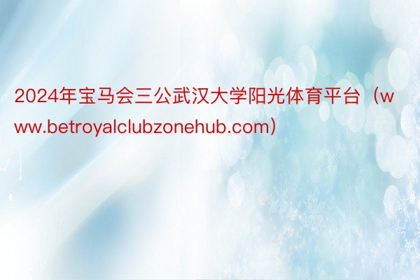 2024年宝马会三公武汉大学阳光体育平台（www.betroyalclubzonehub.com）