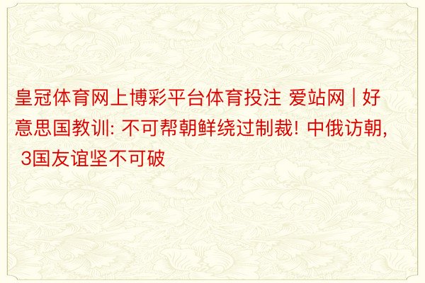 皇冠体育网上博彩平台体育投注 爱站网 | 好意思国教训: 不可帮朝鲜绕过制裁! 中俄访朝, 3国友谊坚不可破