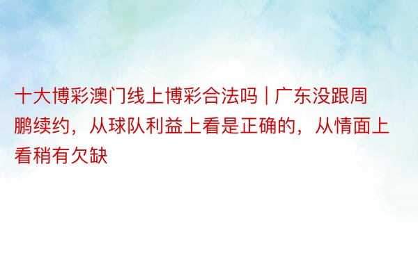 十大博彩澳门线上博彩合法吗 | 广东没跟周鹏续约，从球队利益上看是正确的，从情面上看稍有欠缺