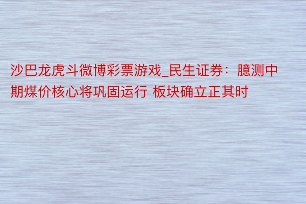 沙巴龙虎斗微博彩票游戏_民生证券：臆测中期煤价核心将巩固运行 板块确立正其时