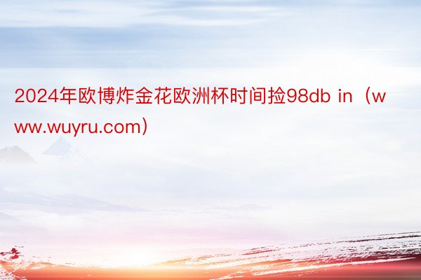 2024年欧博炸金花欧洲杯时间捡98db in（www.wuyru.com）