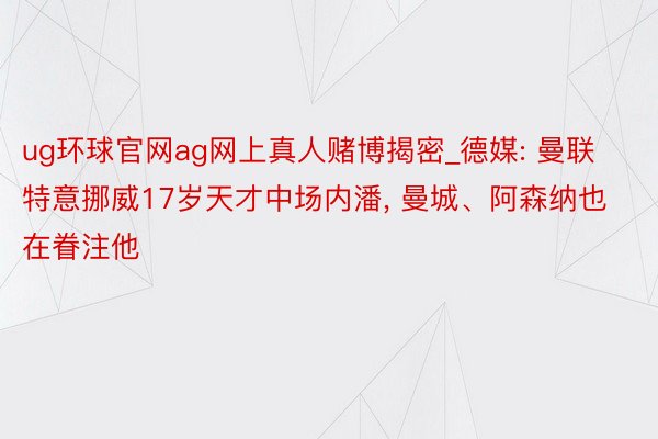 ug环球官网ag网上真人赌博揭密_德媒: 曼联特意挪威17岁天才中场内潘， 曼城、阿森纳也在眷注他