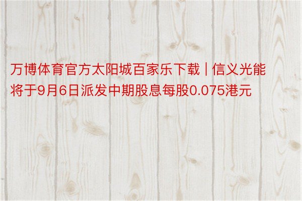 万博体育官方太阳城百家乐下载 | 信义光能将于9月6日派发中期股息每股0.075港元