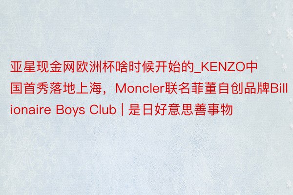 亚星现金网欧洲杯啥时候开始的_KENZO中国首秀落地上海，Moncler联名菲董自创品牌Billionaire Boys Club | 是日好意思善事物