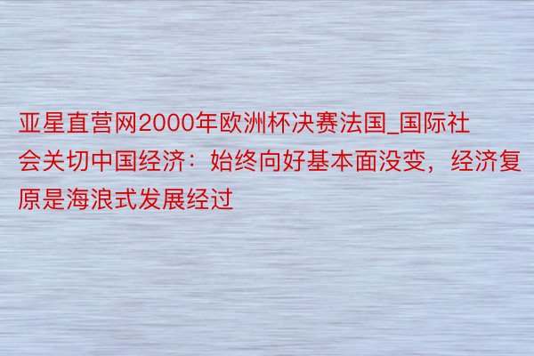 亚星直营网2000年欧洲杯决赛法国_国际社会关切中国经济：始终向好基本面没变，经济复原是海浪式发展经过