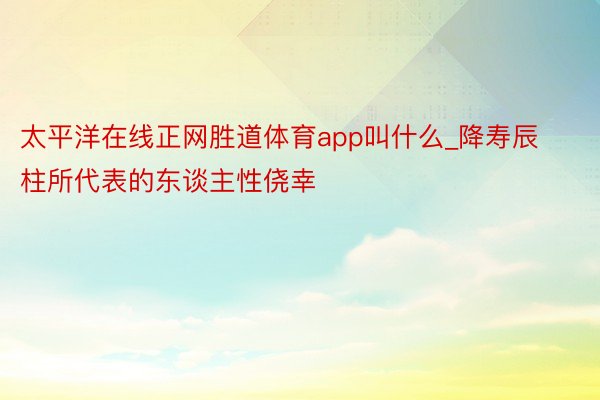 太平洋在线正网胜道体育app叫什么_降寿辰柱所代表的东谈主性侥幸