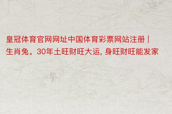 皇冠体育官网网址中国体育彩票网站注册 | 生肖兔。30年土旺财旺大运， 身旺财旺能发家