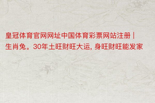皇冠体育官网网址中国体育彩票网站注册 | 生肖兔。30年土旺财旺大运, 身旺财旺能发家