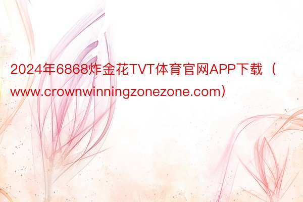 2024年6868炸金花TVT体育官网APP下载（www.crownwinningzonezone.com）