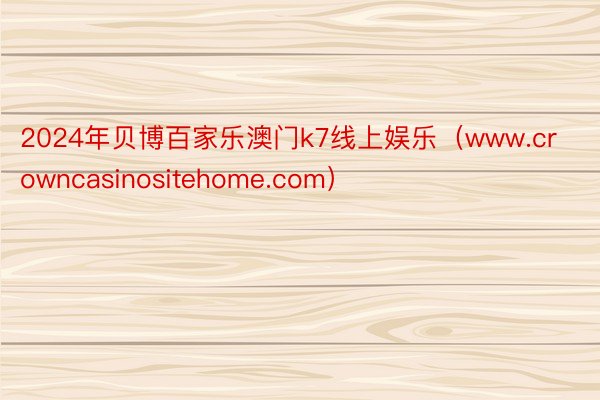 2024年贝博百家乐澳门k7线上娱乐（www.crowncasinositehome.com）