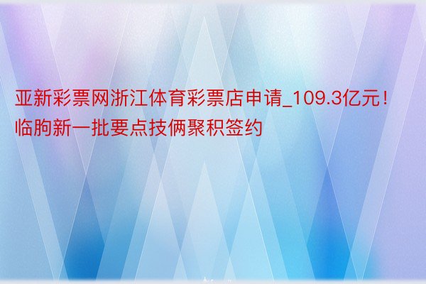 亚新彩票网浙江体育彩票店申请_109.3亿元！临朐新一批要点技俩聚积签约