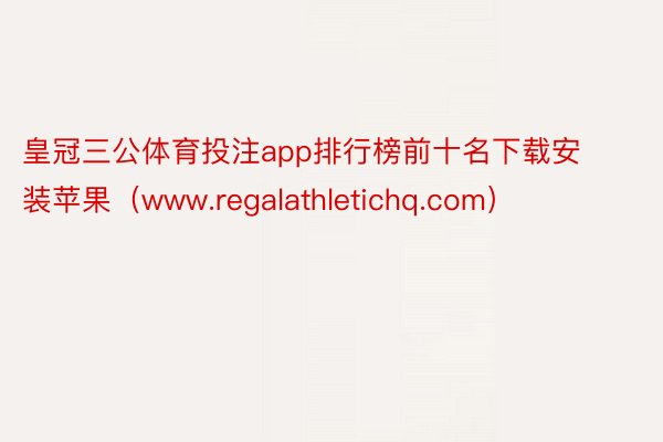 皇冠三公体育投注app排行榜前十名下载安装苹果（www.regalathletichq.com）