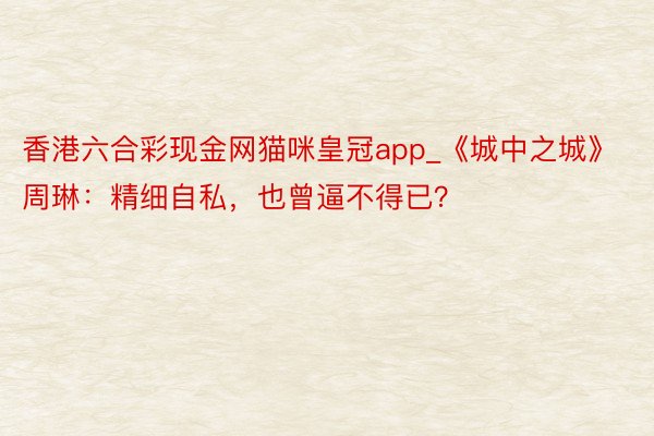 香港六合彩现金网猫咪皇冠app_《城中之城》周琳：精细自私，也曾逼不得已？