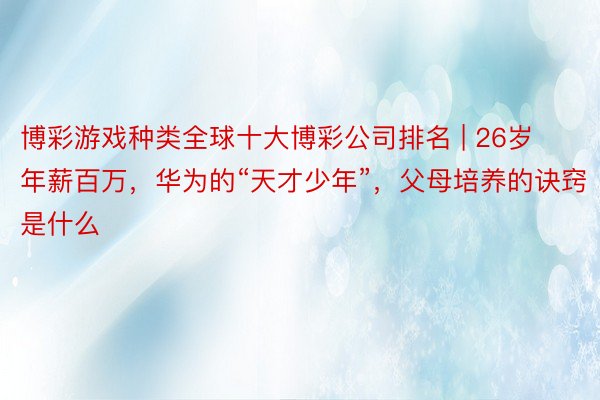 博彩游戏种类全球十大博彩公司排名 | 26岁年薪百万，华为的“天才少年”，父母培养的诀窍是什么