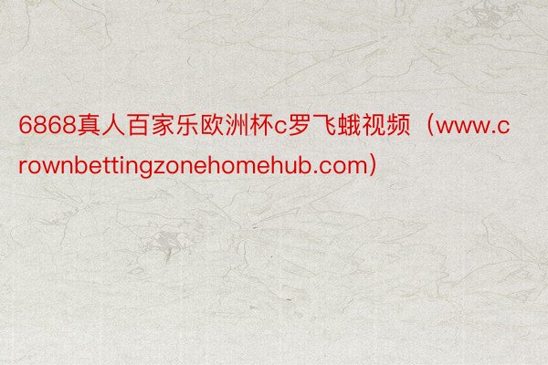 6868真人百家乐欧洲杯c罗飞蛾视频（www.crownbettingzonehomehub.com）