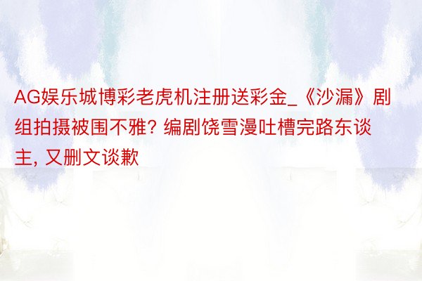 AG娱乐城博彩老虎机注册送彩金_《沙漏》剧组拍摄被围不雅? 编剧饶雪漫吐槽完路东谈主, 又删文谈歉