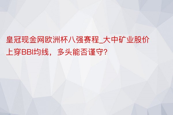 皇冠现金网欧洲杯八强赛程_大中矿业股价上穿BBI均线，多头能否谨守？