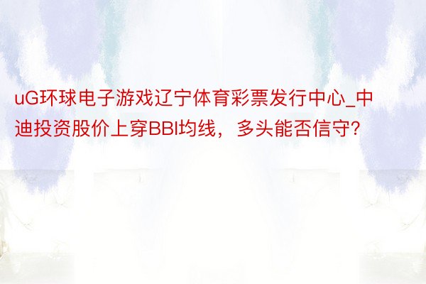 uG环球电子游戏辽宁体育彩票发行中心_中迪投资股价上穿BBI均线，多头能否信守？