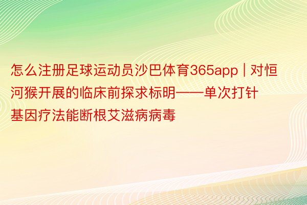 怎么注册足球运动员沙巴体育365app | 对恒河猴开展的临床前探求标明——单次打针基因疗法能断根艾滋病病毒