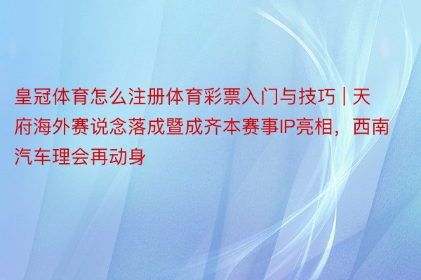皇冠体育怎么注册体育彩票入门与技巧 | 天府海外赛说念落成暨成齐本赛事IP亮相，西南汽车理会再动身