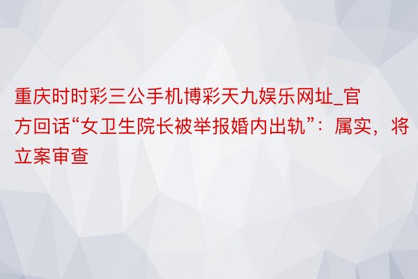 重庆时时彩三公手机博彩天九娱乐网址_官方回话“女卫生院长被举报婚内出轨”：属实，将立案审查