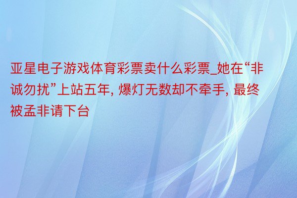 亚星电子游戏体育彩票卖什么彩票_她在“非诚勿扰”上站五年, 爆灯无数却不牵手, 最终被孟非请下台