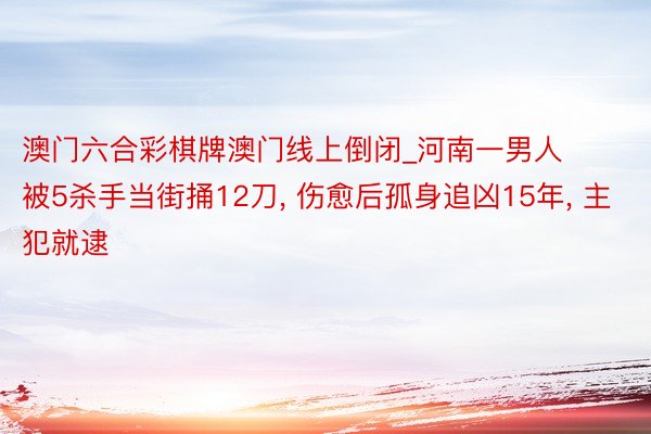 澳门六合彩棋牌澳门线上倒闭_河南一男人被5杀手当街捅12刀, 伤愈后孤身追凶15年, 主犯就逮
