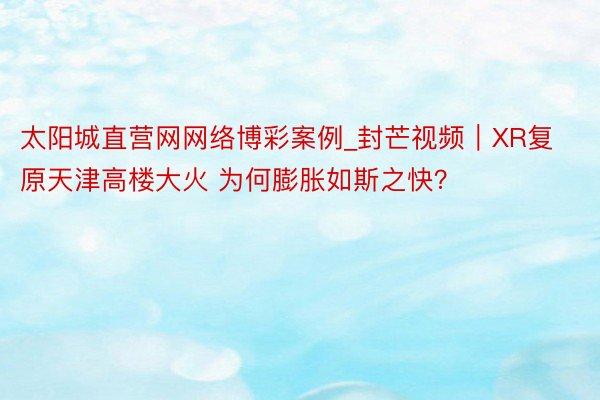太阳城直营网网络博彩案例_封芒视频|XR复原天津高楼大火 为何膨胀如斯之快?