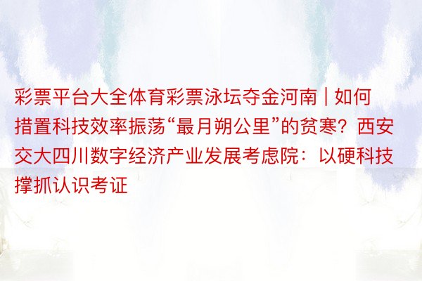 彩票平台大全体育彩票泳坛夺金河南 | 如何措置科技效率振荡“最月朔公里”的贫寒？西安交大四川数字经济产业发展考虑院：以硬科技撑抓认识考证