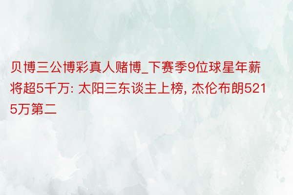 贝博三公博彩真人赌博_下赛季9位球星年薪将超5千万: 太阳三东谈主上榜, 杰伦布朗5215万第二