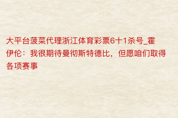 大平台菠菜代理浙江体育彩票6十1杀号_霍伊伦：我很期待曼彻斯特德比，但愿咱们取得各项赛事