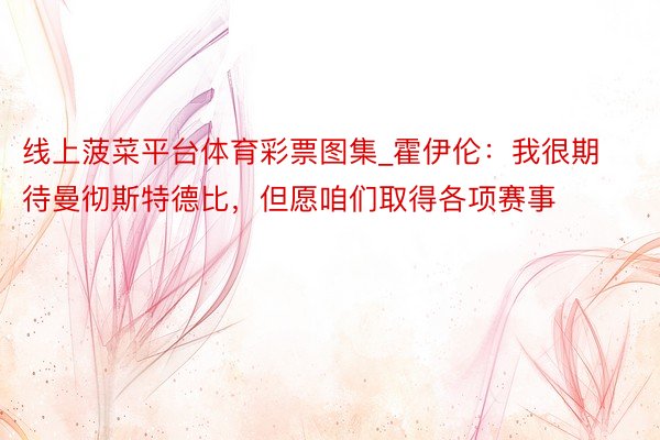 线上菠菜平台体育彩票图集_霍伊伦：我很期待曼彻斯特德比，但愿咱们取得各项赛事