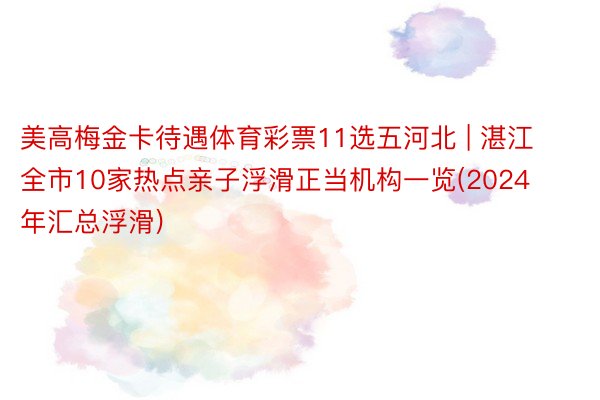 美高梅金卡待遇体育彩票11选五河北 | 湛江全市10家热点亲子浮滑正当机构一览(2024年汇总浮滑)