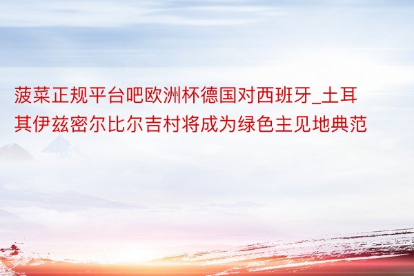 菠菜正规平台吧欧洲杯德国对西班牙_土耳其伊兹密尔比尔吉村将成为绿色主见地典范